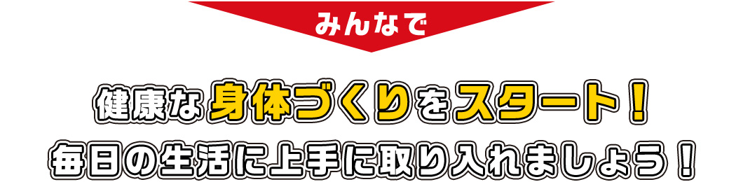 みんなで健康な身体づくりをスタート！毎日の生活に上手に取り入れましょう！